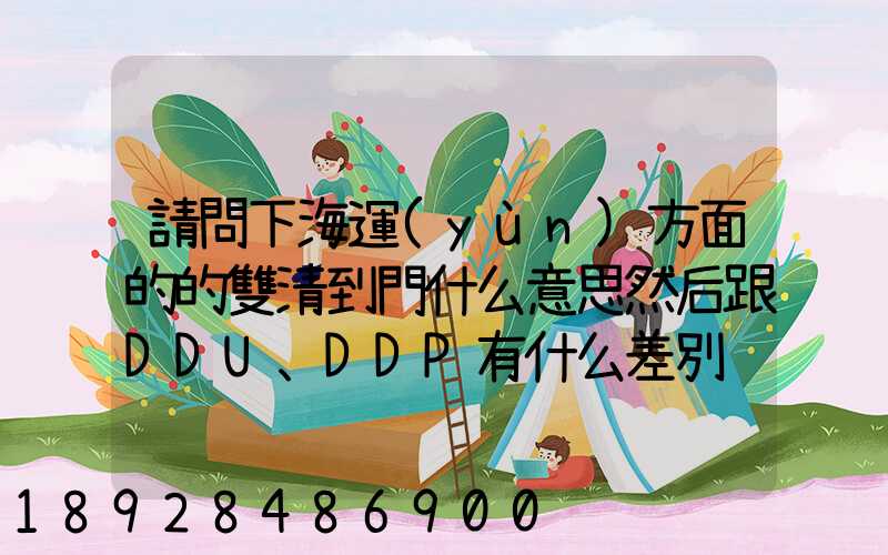 請問下海運(yùn)方面的的雙清到門什么意思然后跟DDU、DDP有什么差別