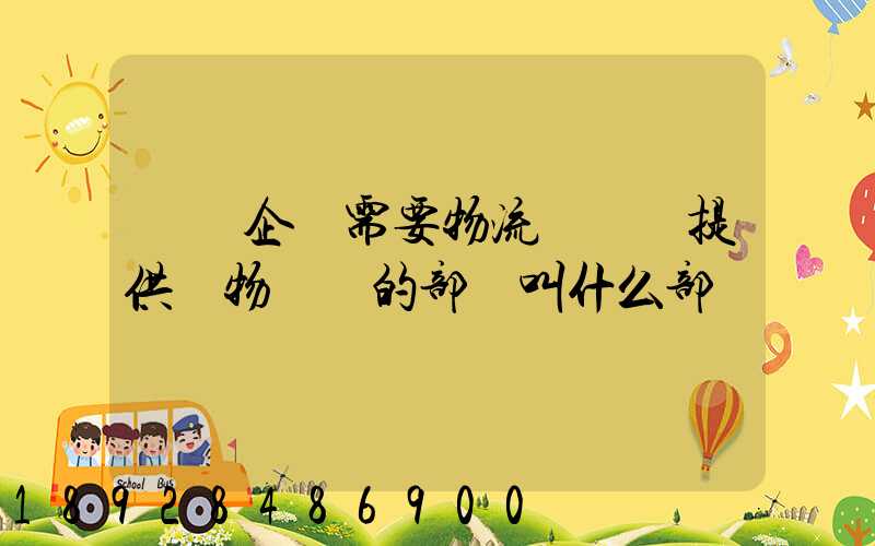 請問企業需要物流運輸業提供貨物運輸的部門叫什么部門