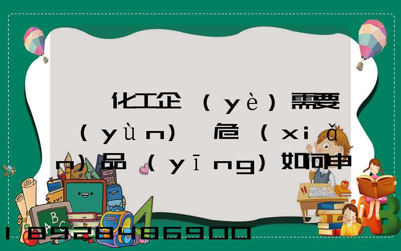 請問化工企業(yè)需要運(yùn)輸危險(xiǎn)品應(yīng)如何申領(lǐng)危險(xiǎn)品運(yùn)輸資質(zhì)