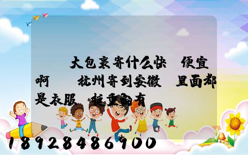 請問大包裹寄什么快遞便宜啊,從杭州寄到安徽,里面都是衣服還挺重的有...