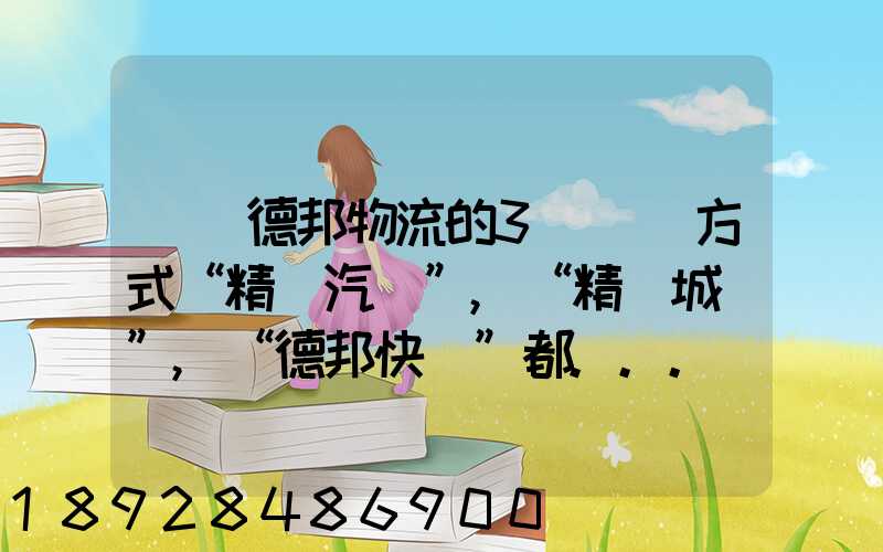 請問德邦物流的3種運輸方式“精準汽運”,“精準城運”,“德邦快遞”都...