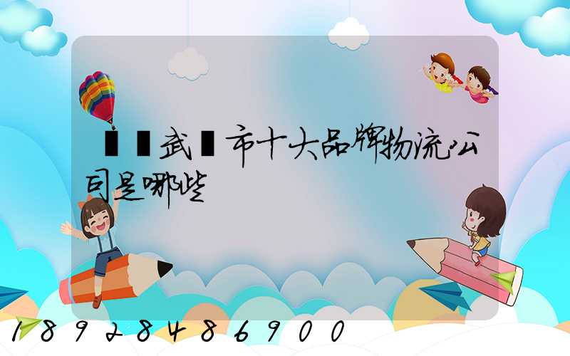 請問武漢市十大品牌物流公司是哪些