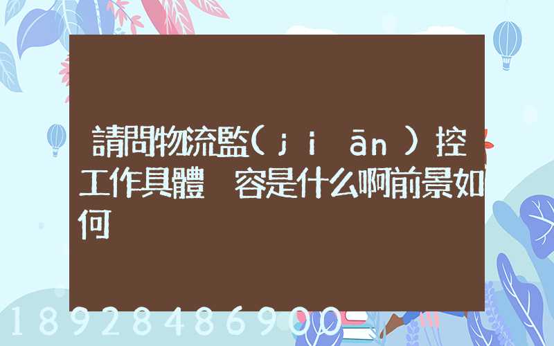 請問物流監(jiān)控工作具體內容是什么啊前景如何