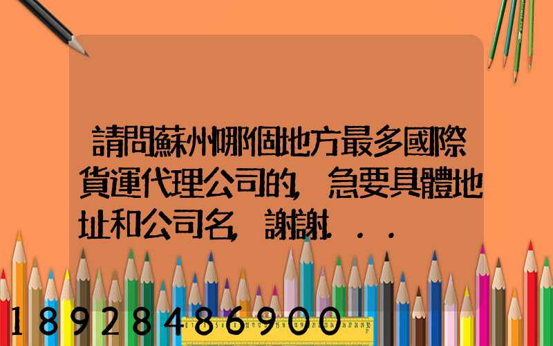 請問蘇州哪個地方最多國際貨運代理公司的,急要具體地址和公司名,謝謝...