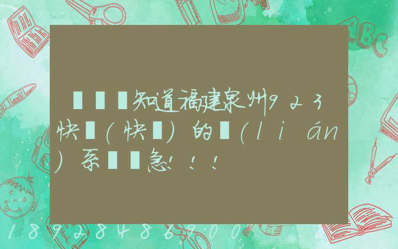 請問誰知道福建泉州923快遞(快運)的聯(lián)系電話急!!!