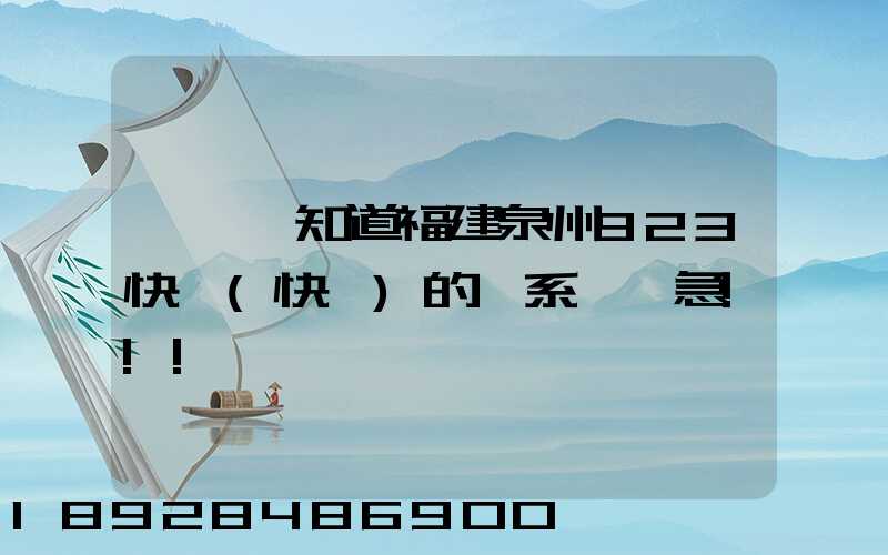請問誰知道福建泉州923快遞(快運)的聯系電話急!!!