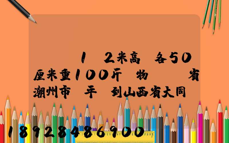 請問長1.2米高寬各50厘米重100斤貨物從廣東省潮州市饒平縣到山西省大同...