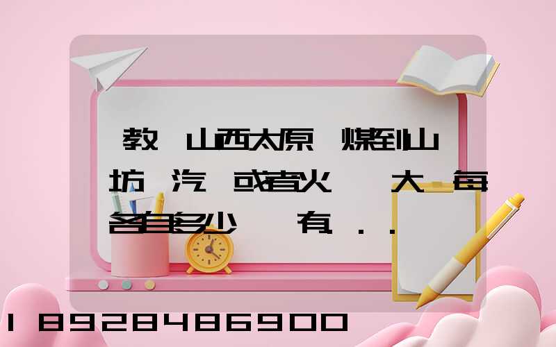 請教從山西太原運煤到山東濰坊,汽運或者火車,大約每頓各自多少錢還有...