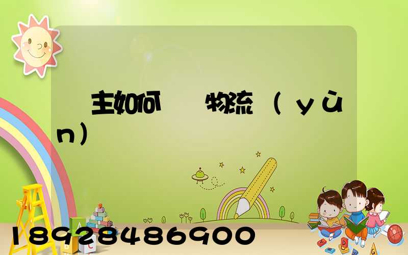 貨主如何選擇物流運(yùn)輸