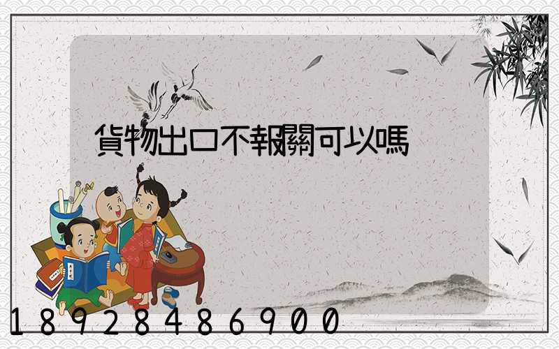 貨物出口不報關可以嗎