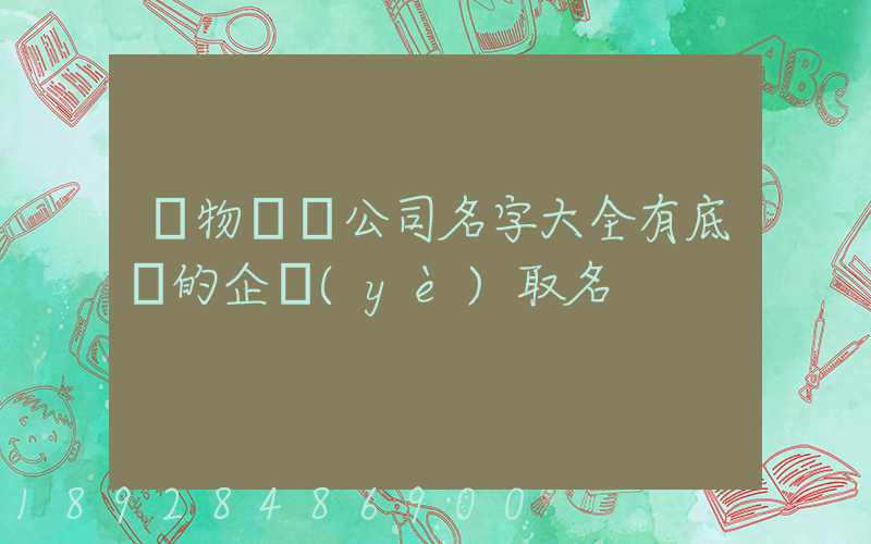 貨物運輸公司名字大全有底蘊的企業(yè)取名