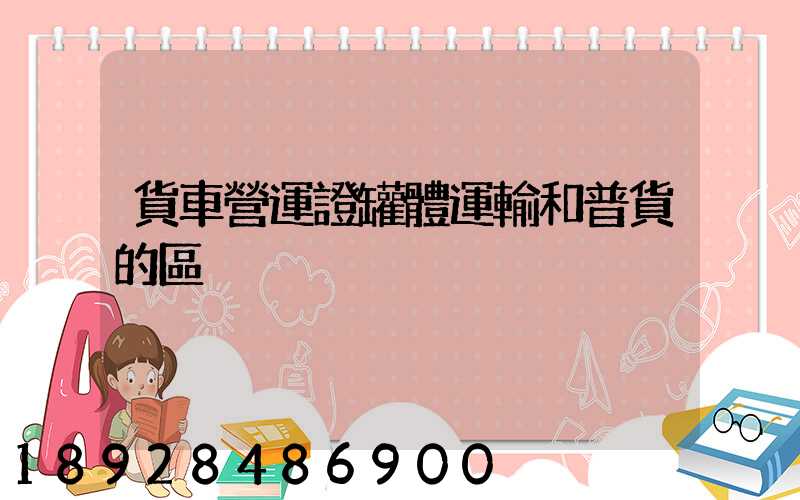 貨車營運證罐體運輸和普貨的區別