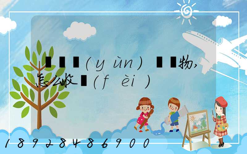 貨車運(yùn)輸貨物,怎么收費(fèi)