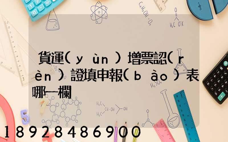 貨運(yùn)增票認(rèn)證填申報(bào)表哪一欄