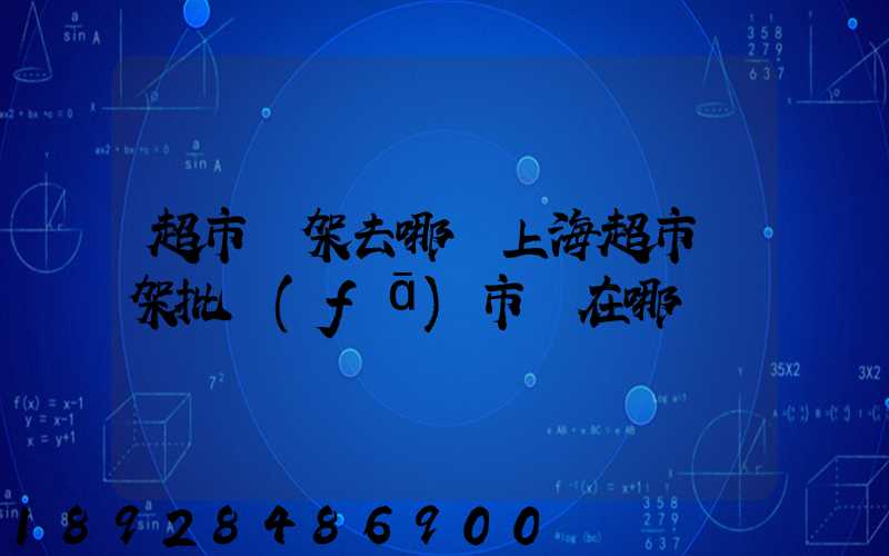 超市貨架去哪買上海超市貨架批發(fā)市場在哪