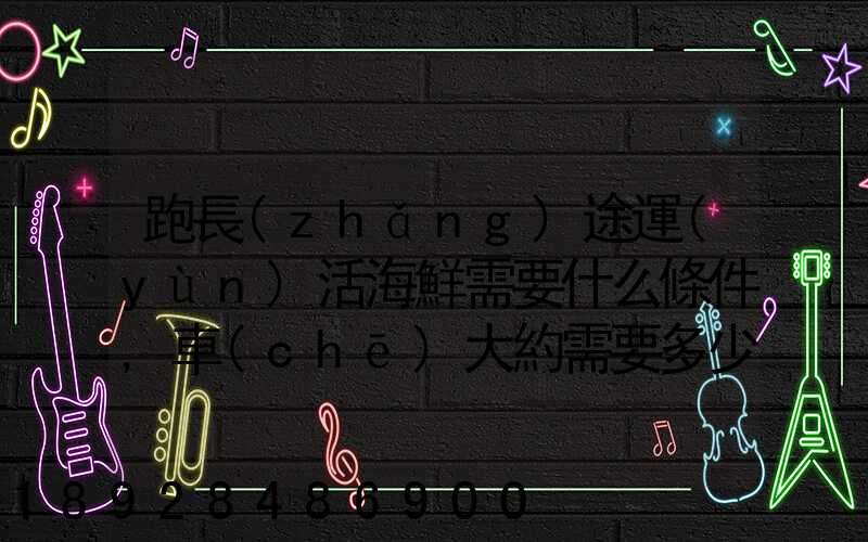 跑長(zhǎng)途運(yùn)活海鮮需要什么條件,車(chē)大約需要多少錢(qián)