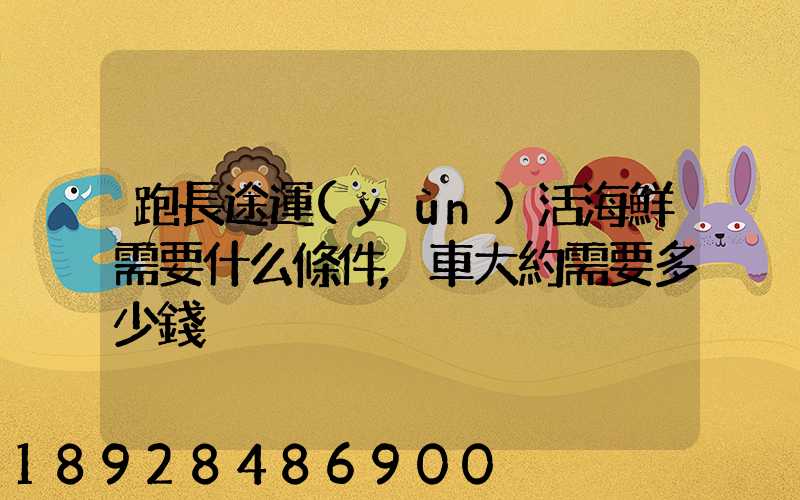 跑長途運(yùn)活海鮮需要什么條件,車大約需要多少錢