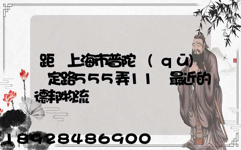 距離上海市普陀區(qū)瀘定路555弄11號最近的德邦物流