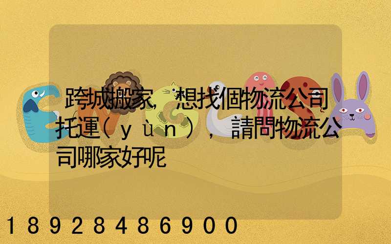 跨城搬家,想找個物流公司托運(yùn),請問物流公司哪家好呢