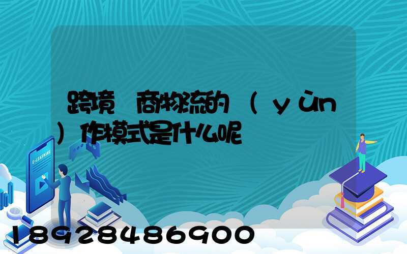跨境電商物流的運(yùn)作模式是什么呢