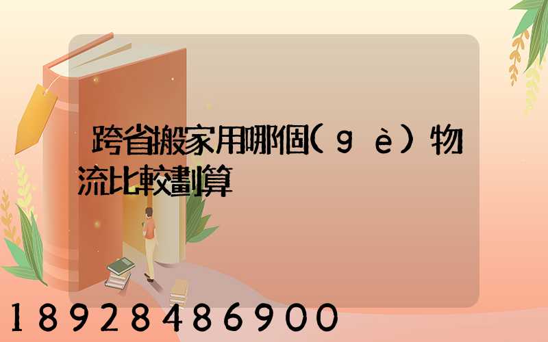 跨省搬家用哪個(gè)物流比較劃算