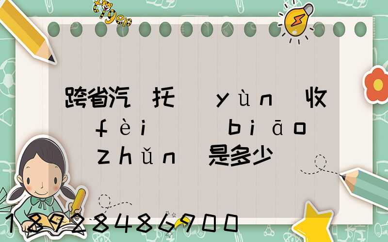 跨省汽車托運(yùn)收費(fèi)標(biāo)準(zhǔn)是多少