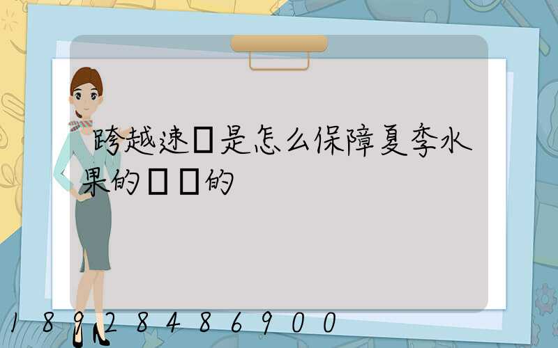 跨越速運是怎么保障夏季水果的運輸的