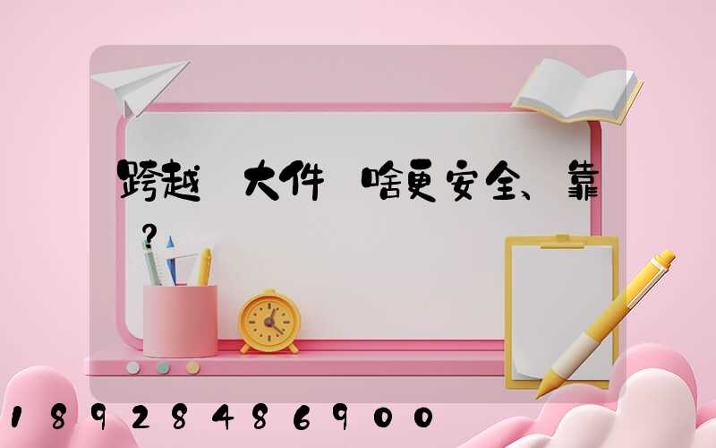 跨越運大件為啥更安全、靠譜？