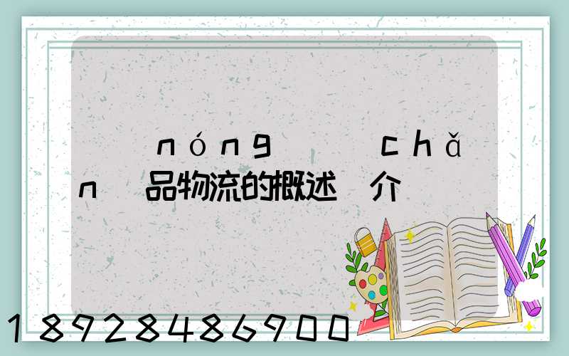 農(nóng)產(chǎn)品物流的概述簡介