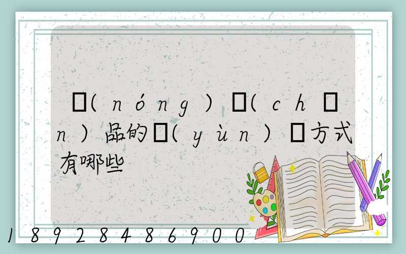 農(nóng)產(chǎn)品的運(yùn)輸方式有哪些