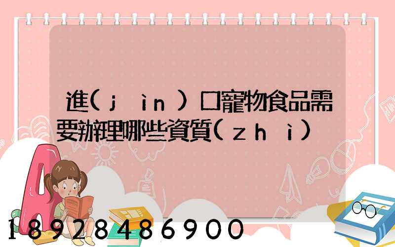 進(jìn)口寵物食品需要辦理哪些資質(zhì)