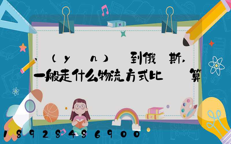 運(yùn)貨到俄羅斯,一般走什么物流方式比較劃算