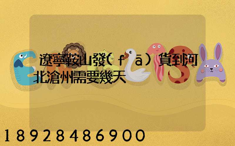 遼寧鞍山發(fā)貨到河北滄州需要幾天