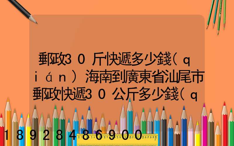 郵政30斤快遞多少錢(qián)海南到廣東省汕尾市郵政快遞30公斤多少錢(qián)_百度...