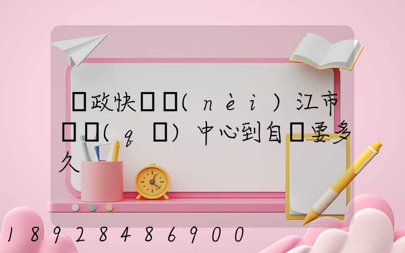 郵政快遞內(nèi)江市郵區(qū)中心到自貢要多久