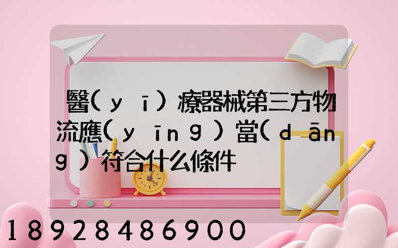 醫(yī)療器械第三方物流應(yīng)當(dāng)符合什么條件