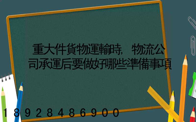 重大件貨物運輸時,物流公司承運后要做好哪些準備事項