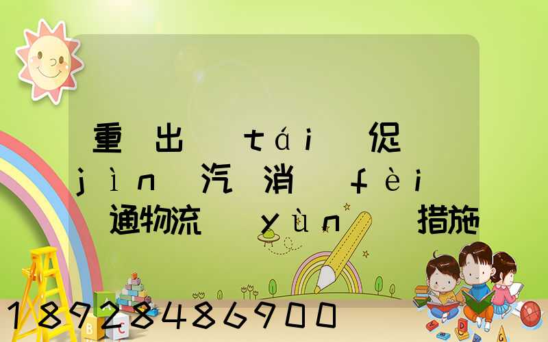 重慶出臺(tái)促進(jìn)汽車消費(fèi)暢通物流運(yùn)輸措施,該措施是怎樣的