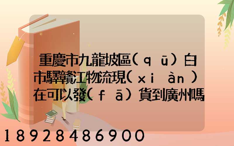 重慶市九龍坡區(qū)白市驛贛江物流現(xiàn)在可以發(fā)貨到廣州嗎