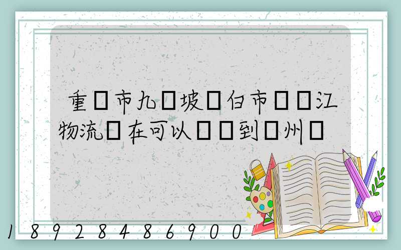 重慶市九龍坡區白市驛贛江物流現在可以發貨到廣州嗎
