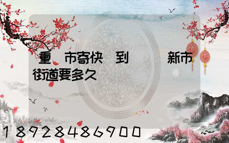 重慶市寄快遞到長壽區新市街道要多久