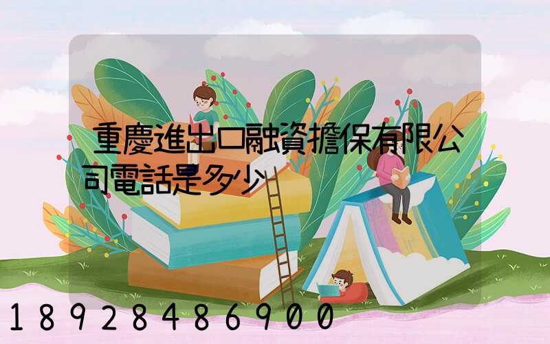 重慶進出口融資擔保有限公司電話是多少