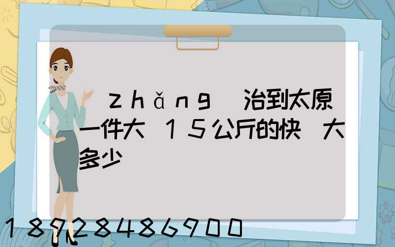 長(zhǎng)治到太原郵一件大約15公斤的快遞大約多少錢