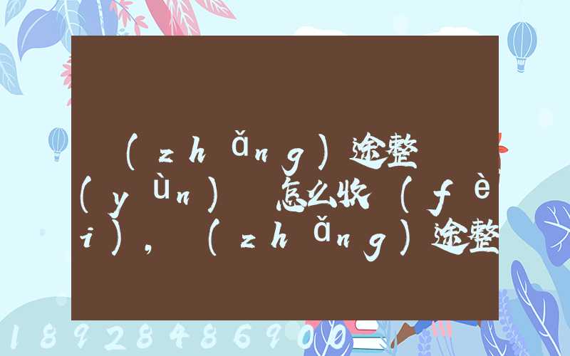 長(zhǎng)途整車運(yùn)輸怎么收費(fèi),長(zhǎng)途整車運(yùn)輸收費(fèi)標(biāo)準(zhǔn)
