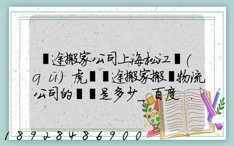 長途搬家公司上海松江區(qū)虎頭長途搬家搬場物流公司的電話是多少_百度...