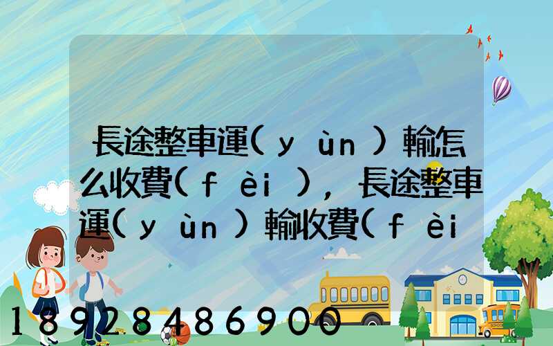 長途整車運(yùn)輸怎么收費(fèi),長途整車運(yùn)輸收費(fèi)標(biāo)準(zhǔn)