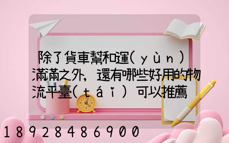 除了貨車幫和運(yùn)滿滿之外,還有哪些好用的物流平臺(tái)可以推薦