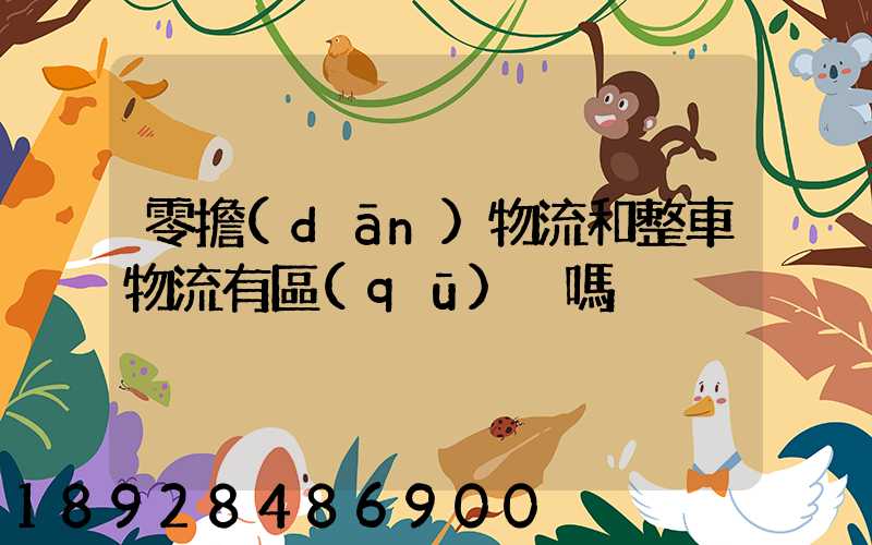 零擔(dān)物流和整車物流有區(qū)別嗎