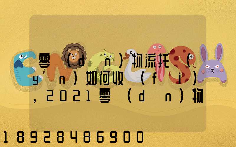 零擔(dān)物流托運(yùn)如何收費(fèi),2021零擔(dān)物流托運(yùn)收費(fèi)標(biāo)準(zhǔn)