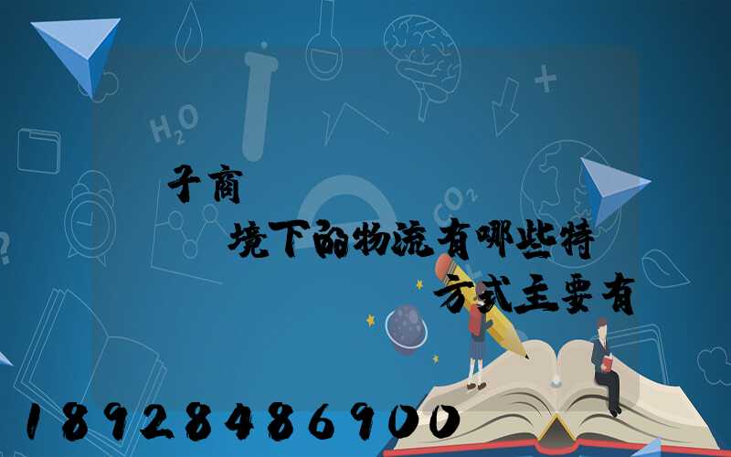 電子商務(wù)環(huán)境下的物流有哪些特點實現(xiàn)方式主要有哪些